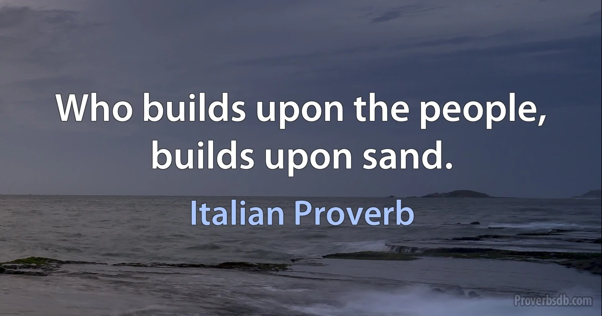 Who builds upon the people, builds upon sand. (Italian Proverb)