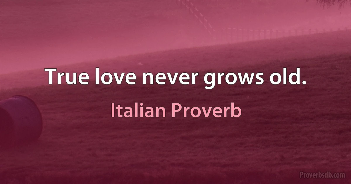 True love never grows old. (Italian Proverb)