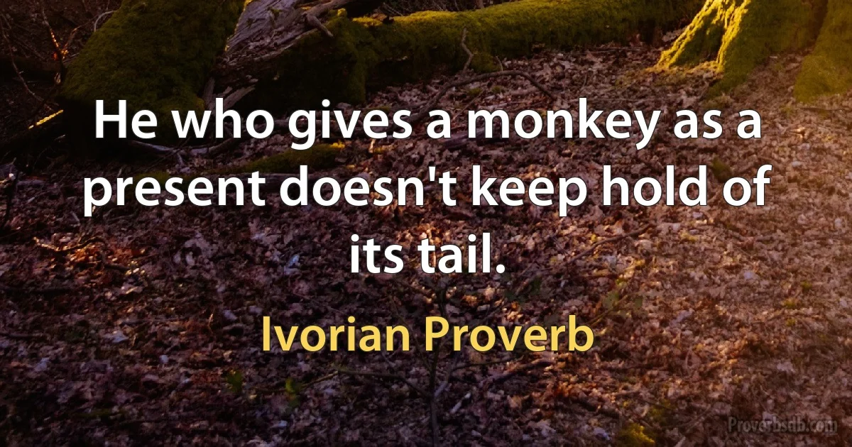 He who gives a monkey as a present doesn't keep hold of its tail. (Ivorian Proverb)