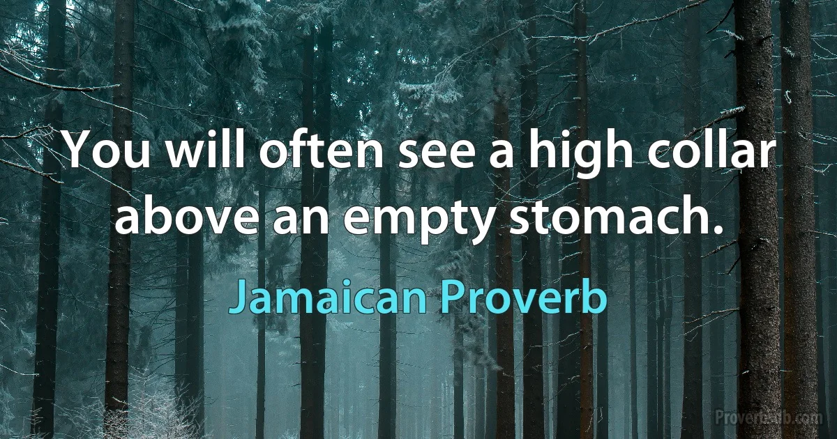 You will often see a high collar above an empty stomach. (Jamaican Proverb)