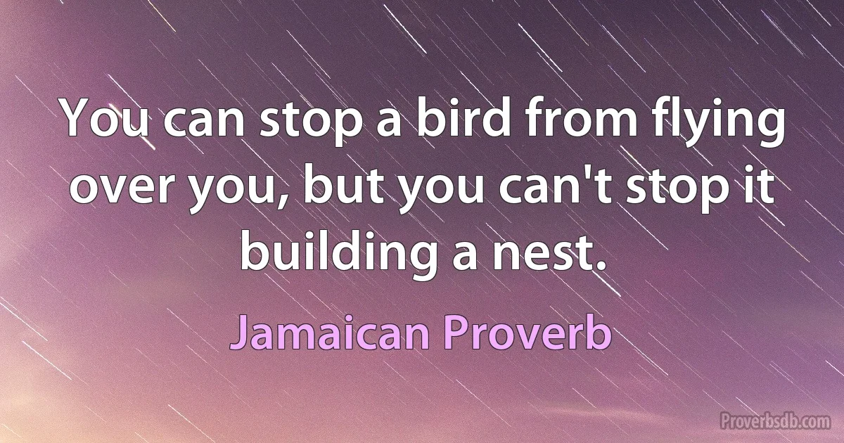 You can stop a bird from flying over you, but you can't stop it building a nest. (Jamaican Proverb)