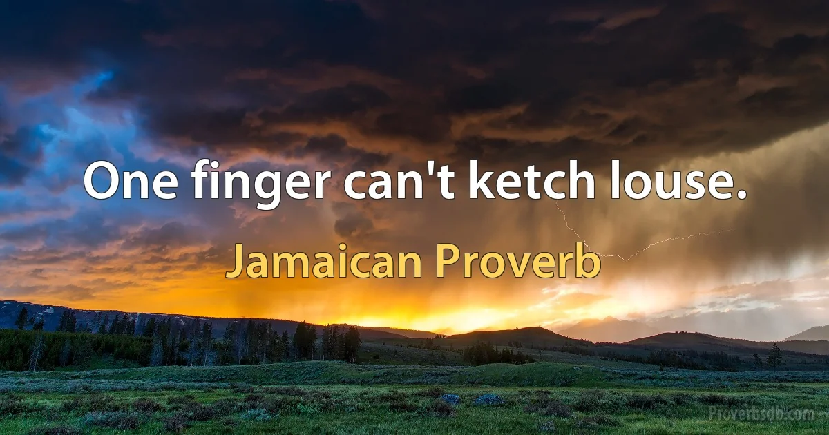 One finger can't ketch louse. (Jamaican Proverb)