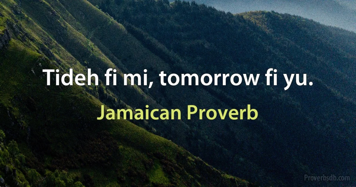 Tideh fi mi, tomorrow fi yu. (Jamaican Proverb)