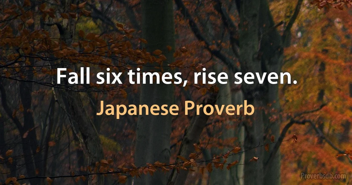 Fall six times, rise seven. (Japanese Proverb)