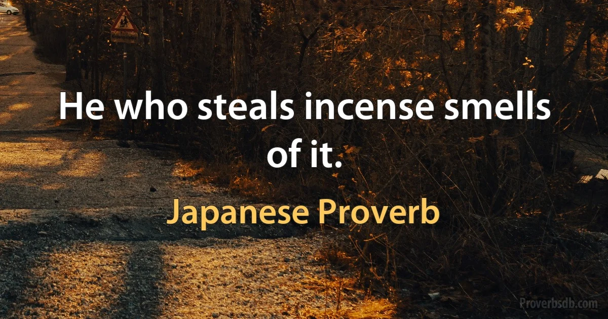 He who steals incense smells of it. (Japanese Proverb)