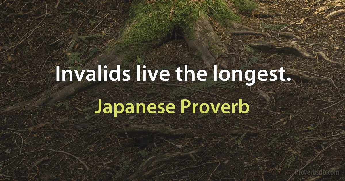 Invalids live the longest. (Japanese Proverb)