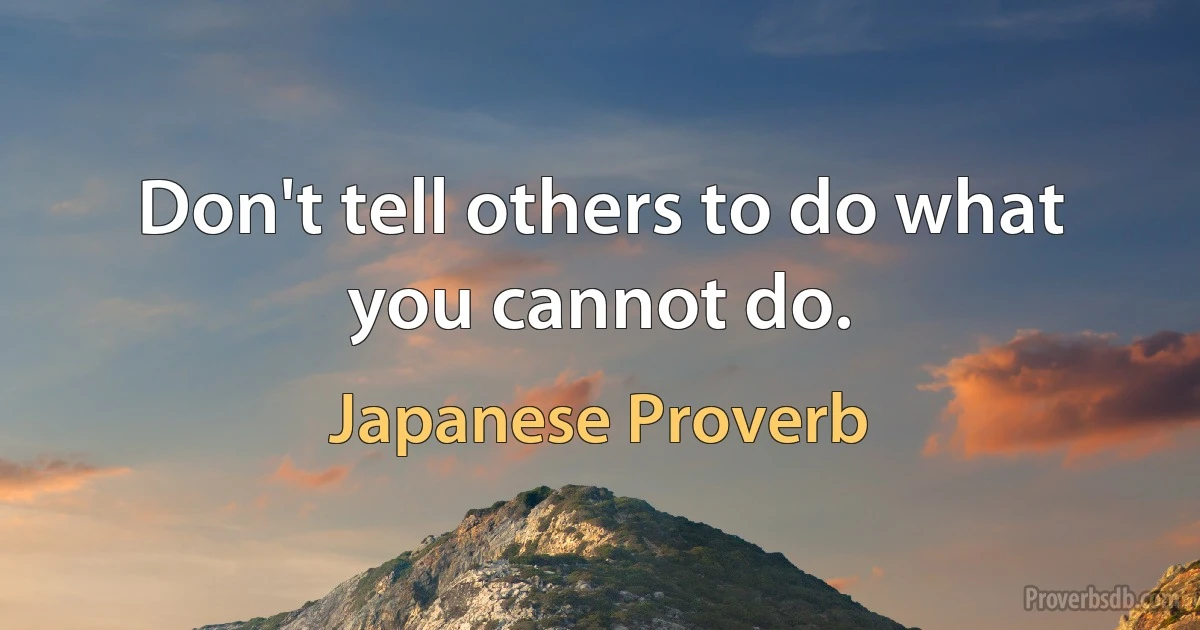 Don't tell others to do what you cannot do. (Japanese Proverb)