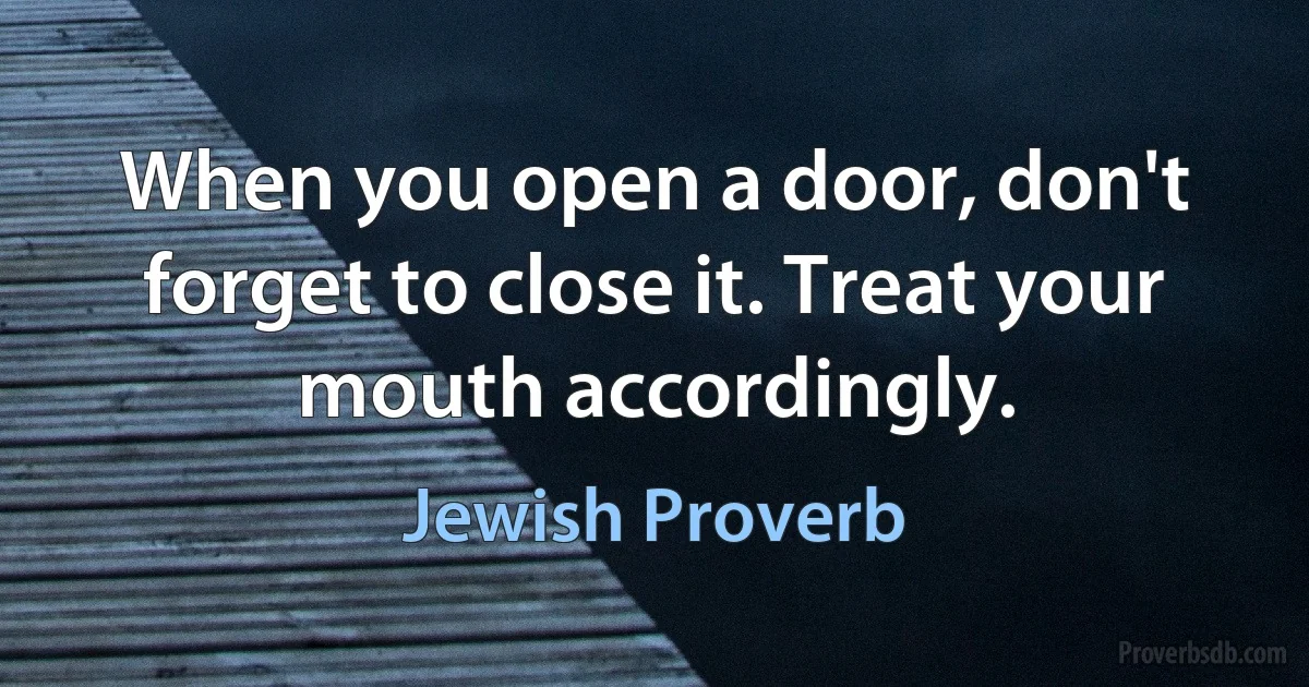 When you open a door, don't forget to close it. Treat your mouth accordingly. (Jewish Proverb)