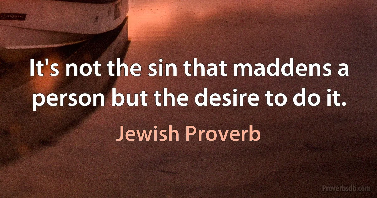 It's not the sin that maddens a person but the desire to do it. (Jewish Proverb)