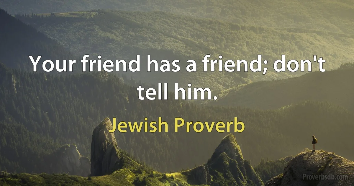 Your friend has a friend; don't tell him. (Jewish Proverb)