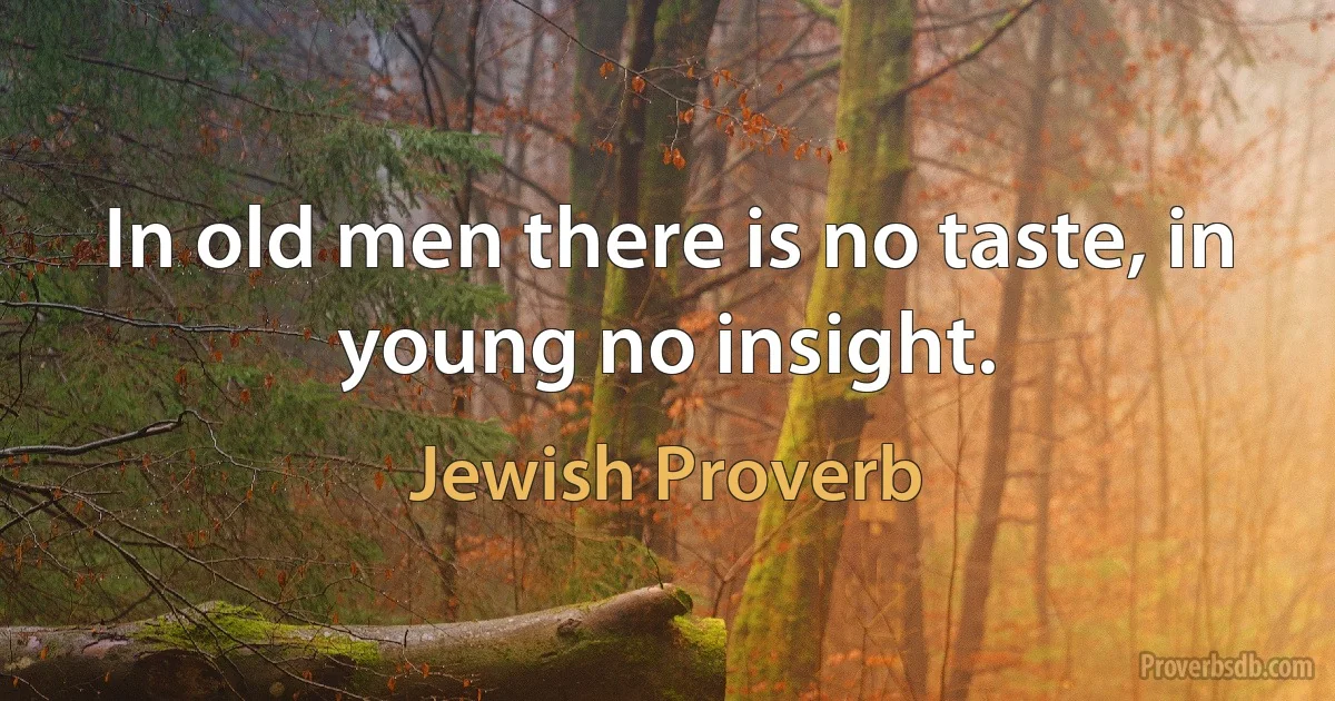 In old men there is no taste, in young no insight. (Jewish Proverb)