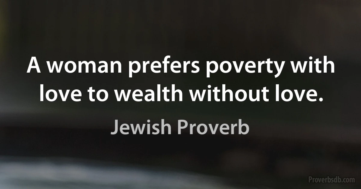 A woman prefers poverty with love to wealth without love. (Jewish Proverb)