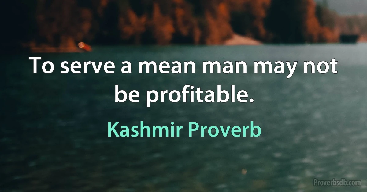 To serve a mean man may not be profitable. (Kashmir Proverb)