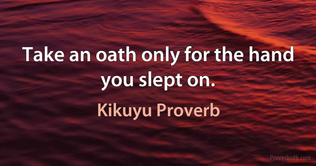 Take an oath only for the hand you slept on. (Kikuyu Proverb)