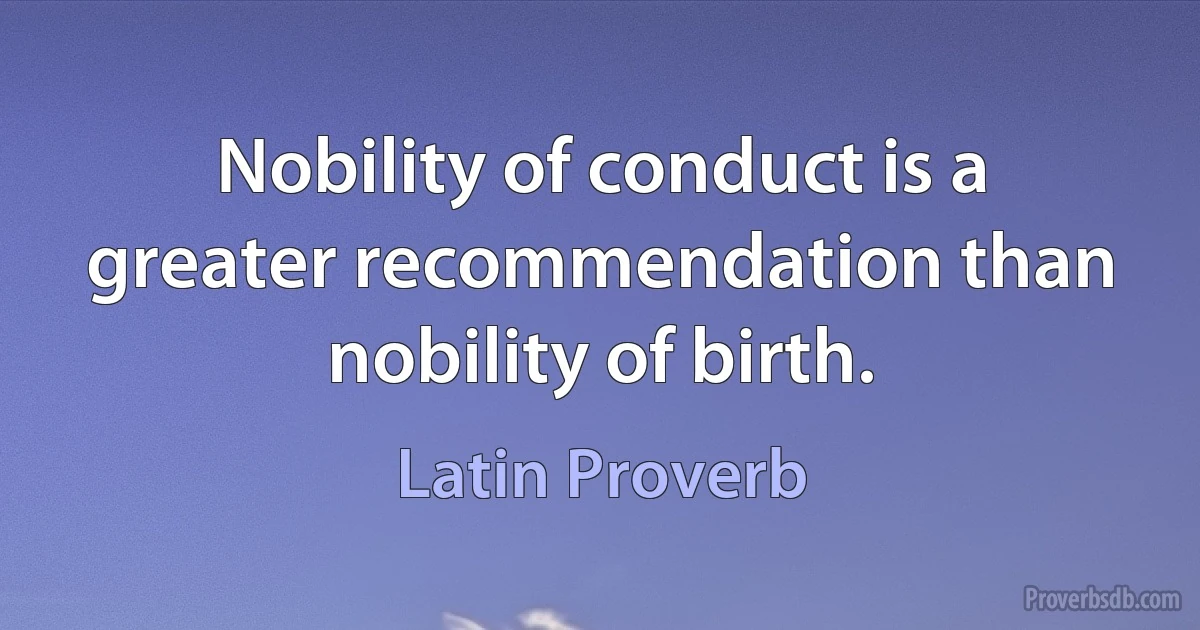 Nobility of conduct is a greater recommendation than nobility of birth. (Latin Proverb)