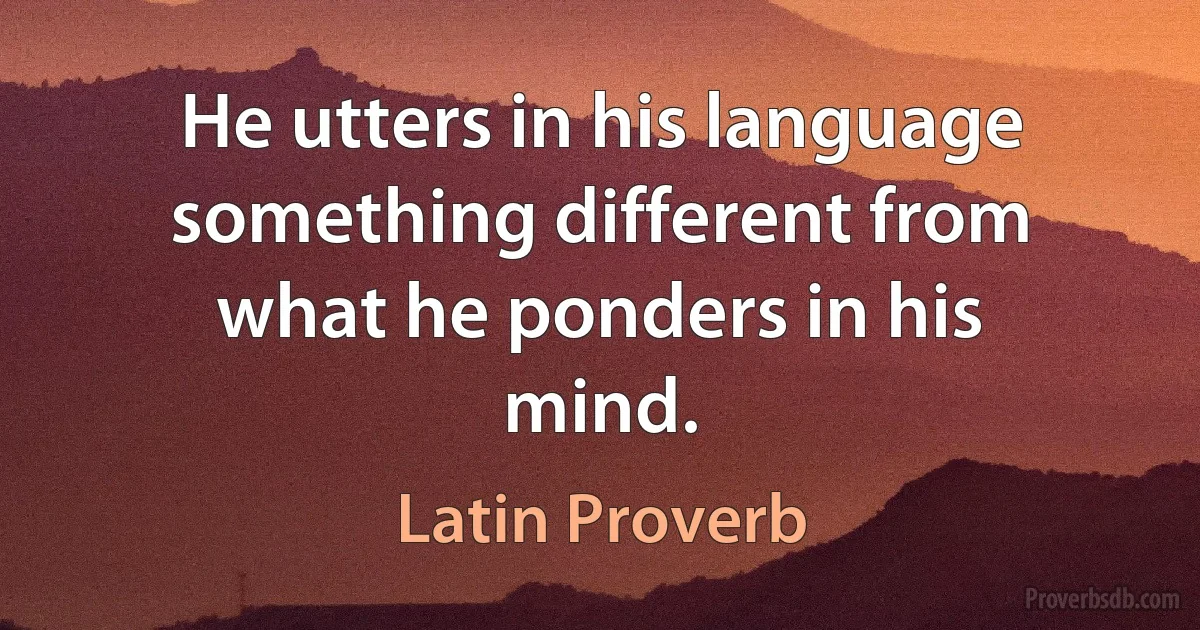 He utters in his language something different from what he ponders in his mind. (Latin Proverb)