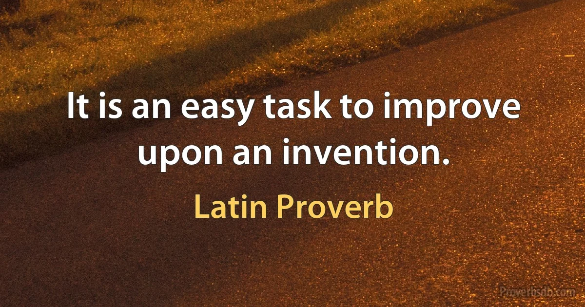 It is an easy task to improve upon an invention. (Latin Proverb)