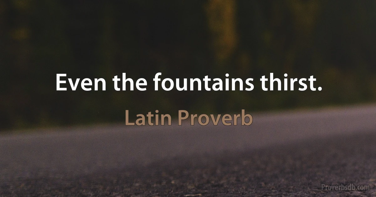 Even the fountains thirst. (Latin Proverb)