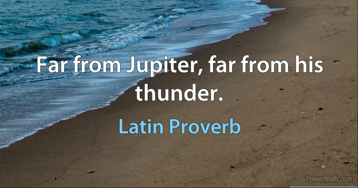 Far from Jupiter, far from his thunder. (Latin Proverb)