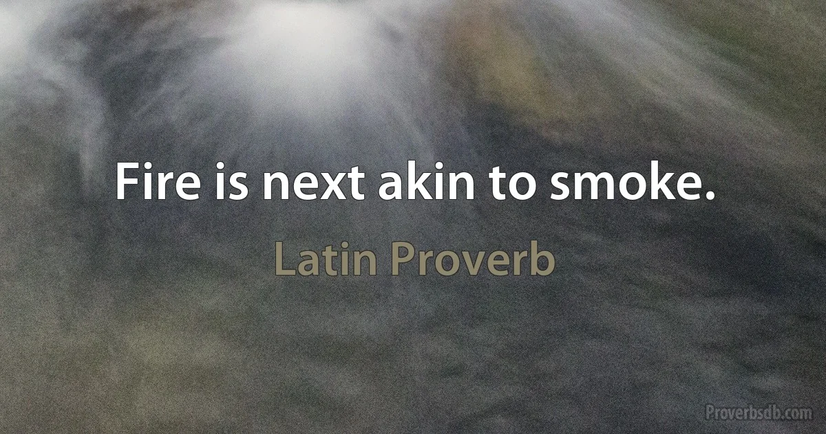 Fire is next akin to smoke. (Latin Proverb)