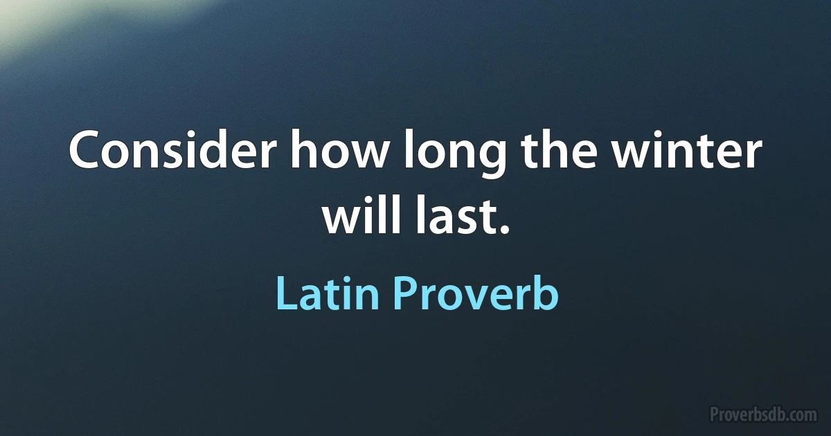 Consider how long the winter will last. (Latin Proverb)