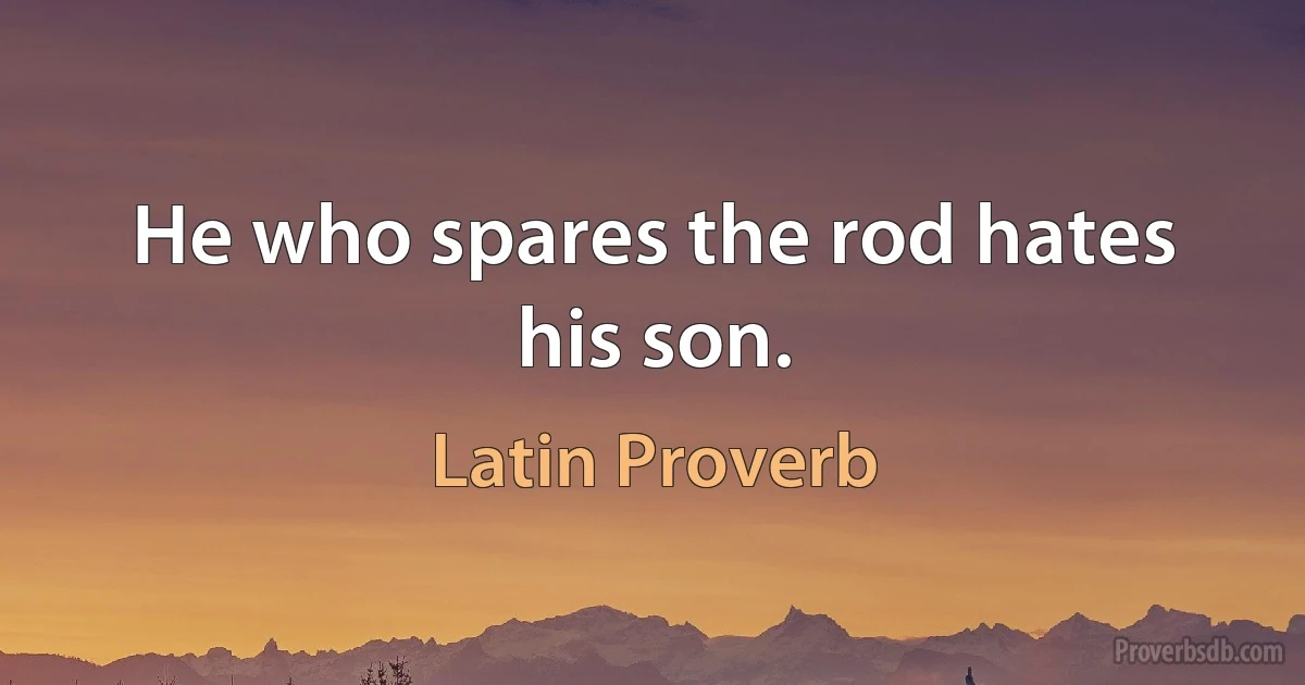 He who spares the rod hates his son. (Latin Proverb)