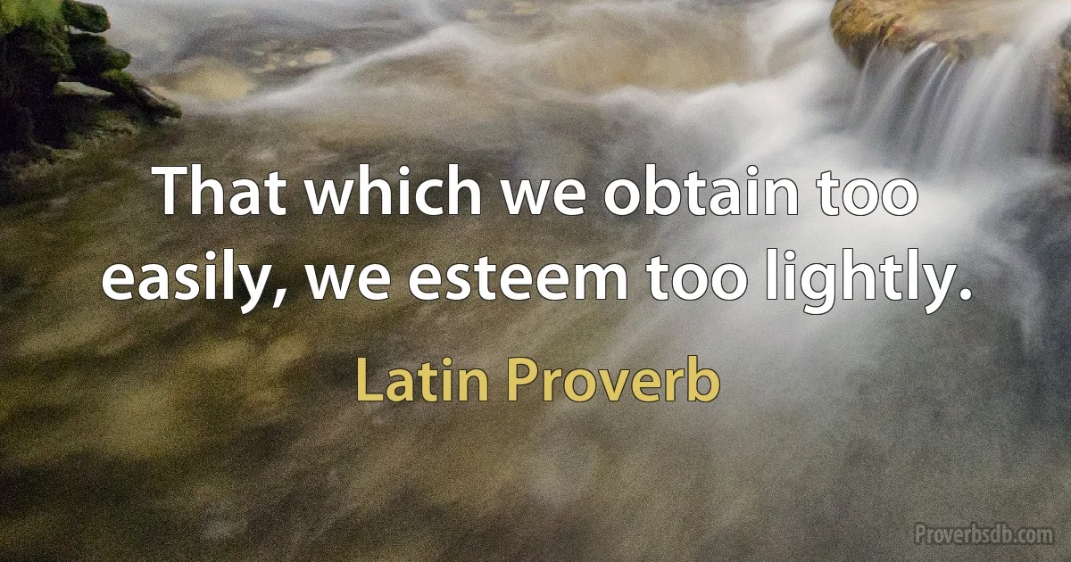 That which we obtain too easily, we esteem too lightly. (Latin Proverb)