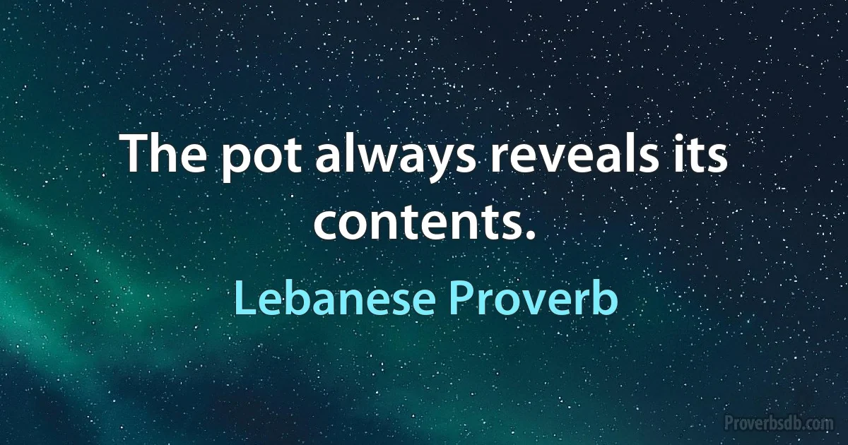 The pot always reveals its contents. (Lebanese Proverb)