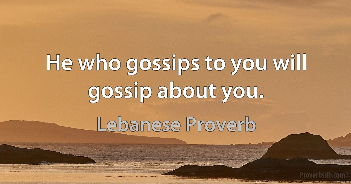 He who gossips to you will gossip about you. (Lebanese Proverb)