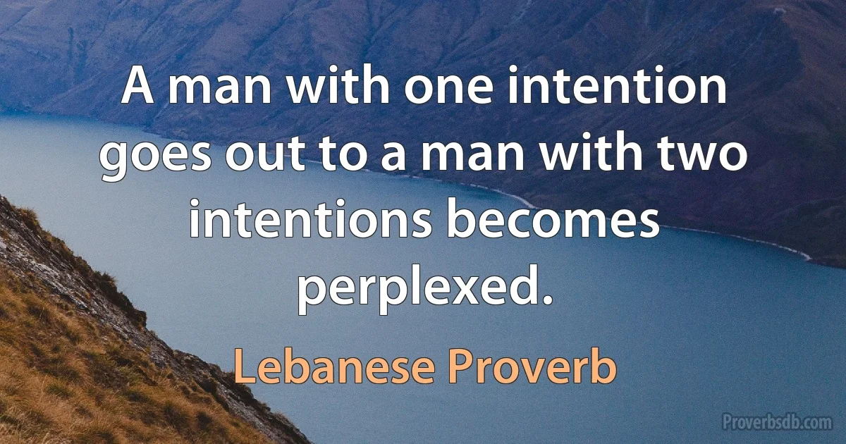 A man with one intention goes out to a man with two intentions becomes perplexed. (Lebanese Proverb)