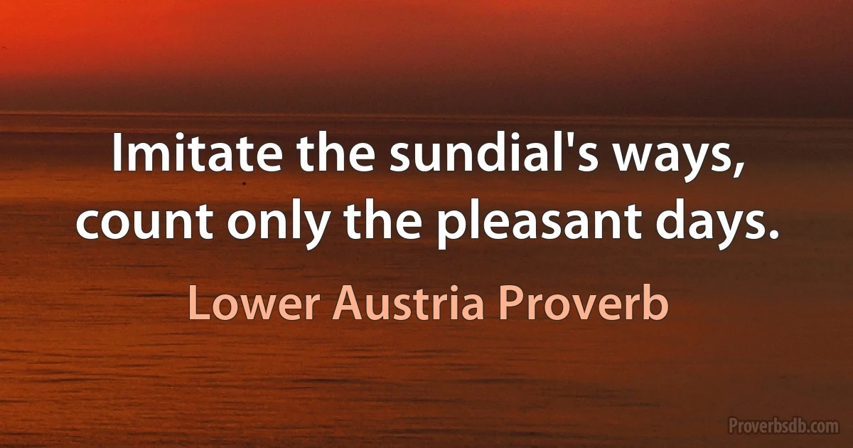 Imitate the sundial's ways, count only the pleasant days. (Lower Austria Proverb)