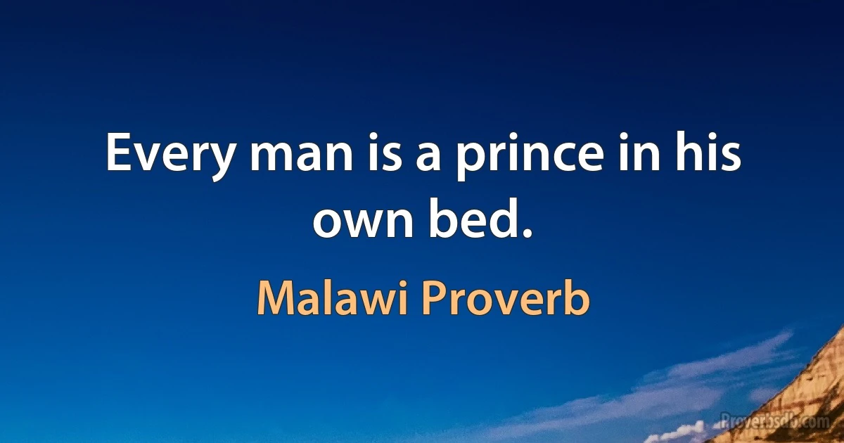 Every man is a prince in his own bed. (Malawi Proverb)