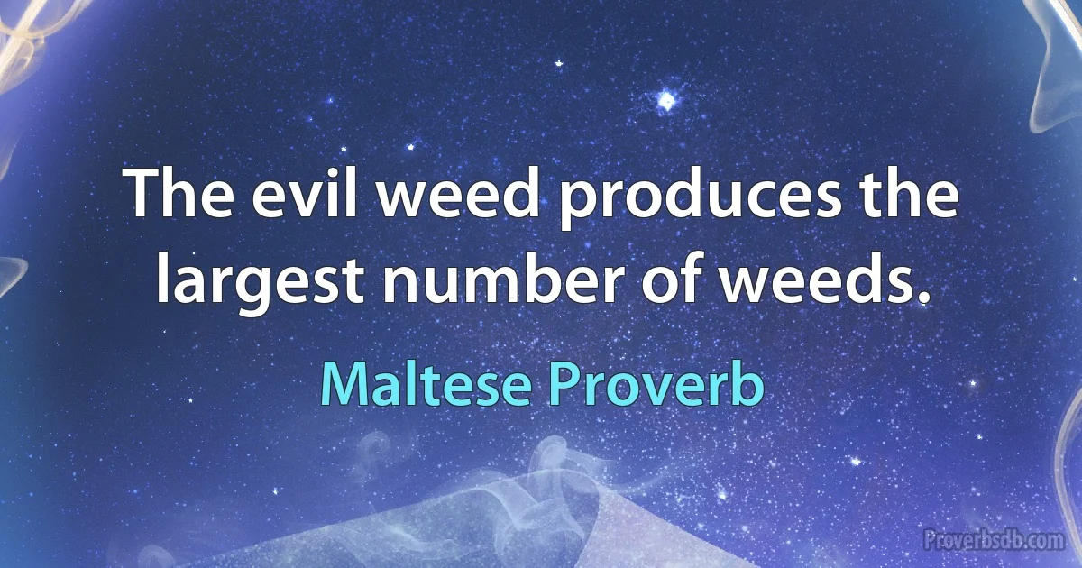 The evil weed produces the largest number of weeds. (Maltese Proverb)