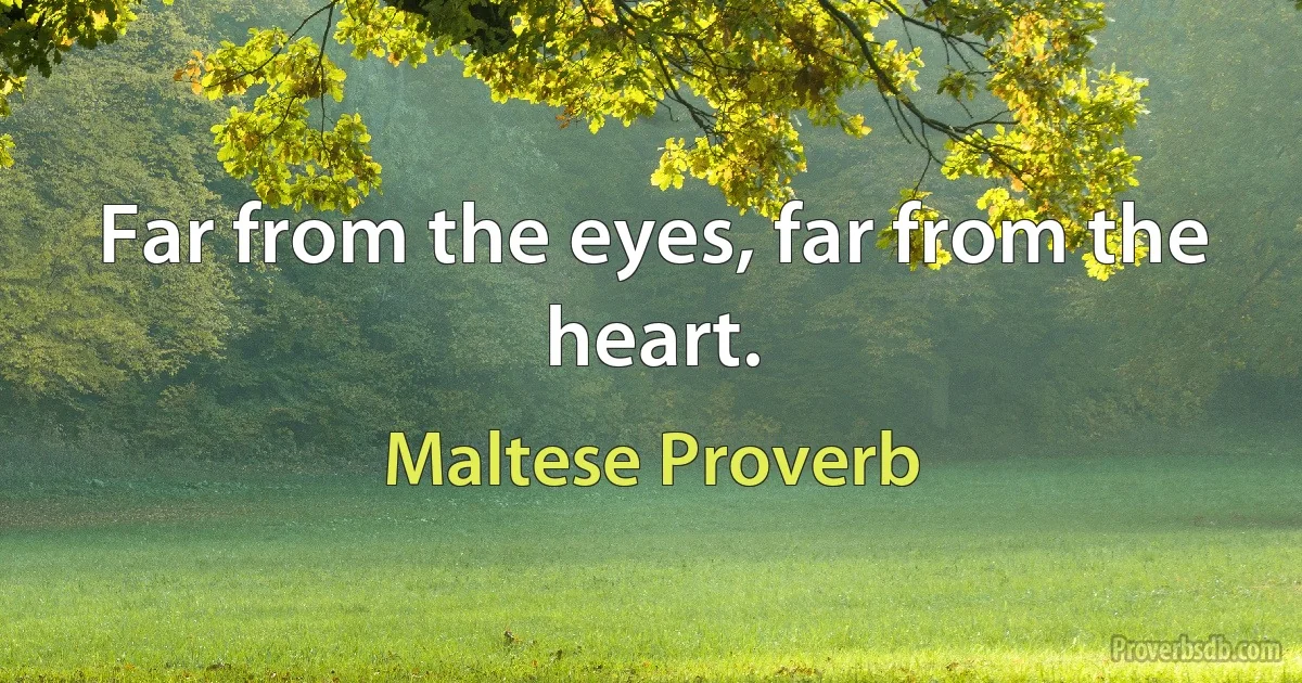 Far from the eyes, far from the heart. (Maltese Proverb)