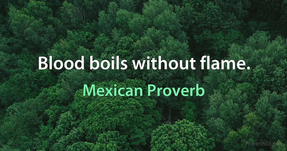 Blood boils without flame. (Mexican Proverb)