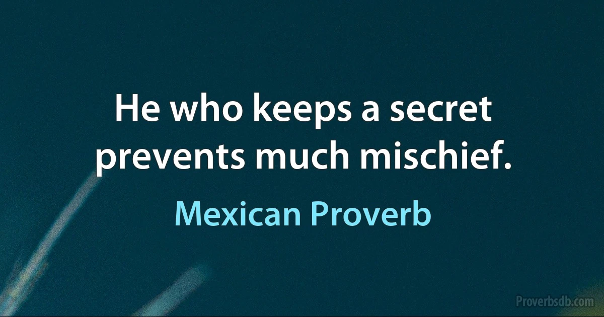 He who keeps a secret prevents much mischief. (Mexican Proverb)