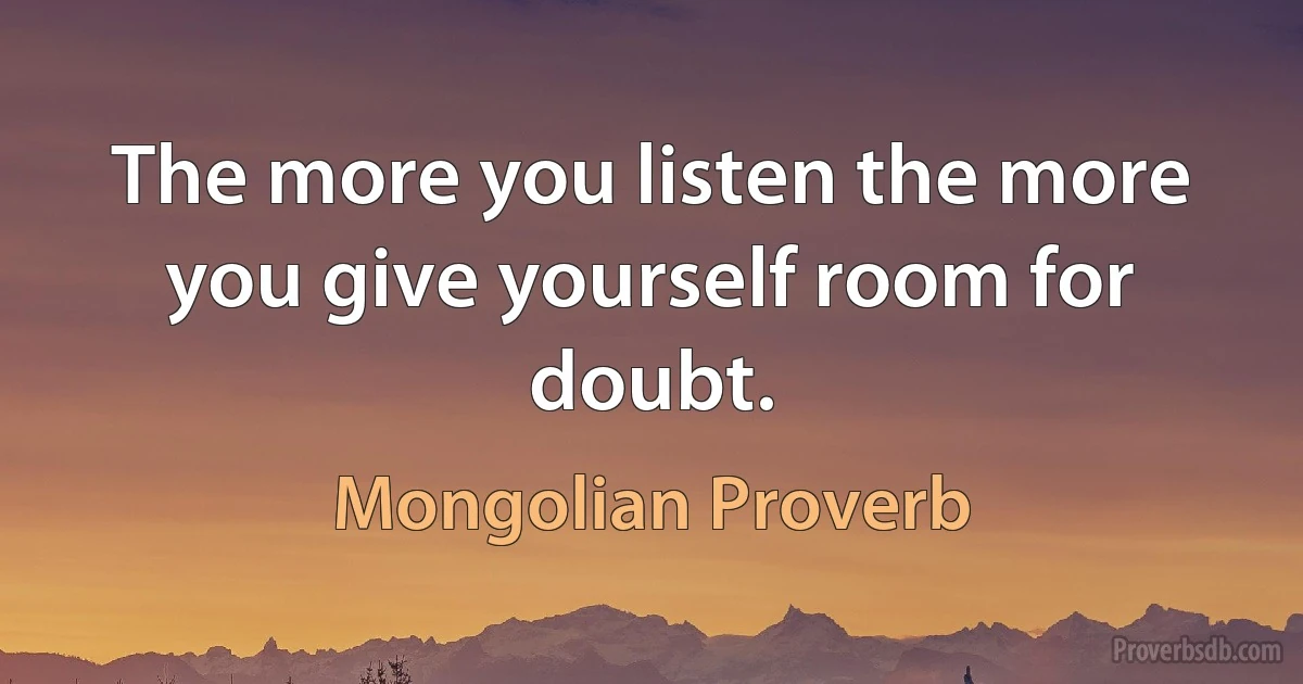 The more you listen the more you give yourself room for doubt. (Mongolian Proverb)