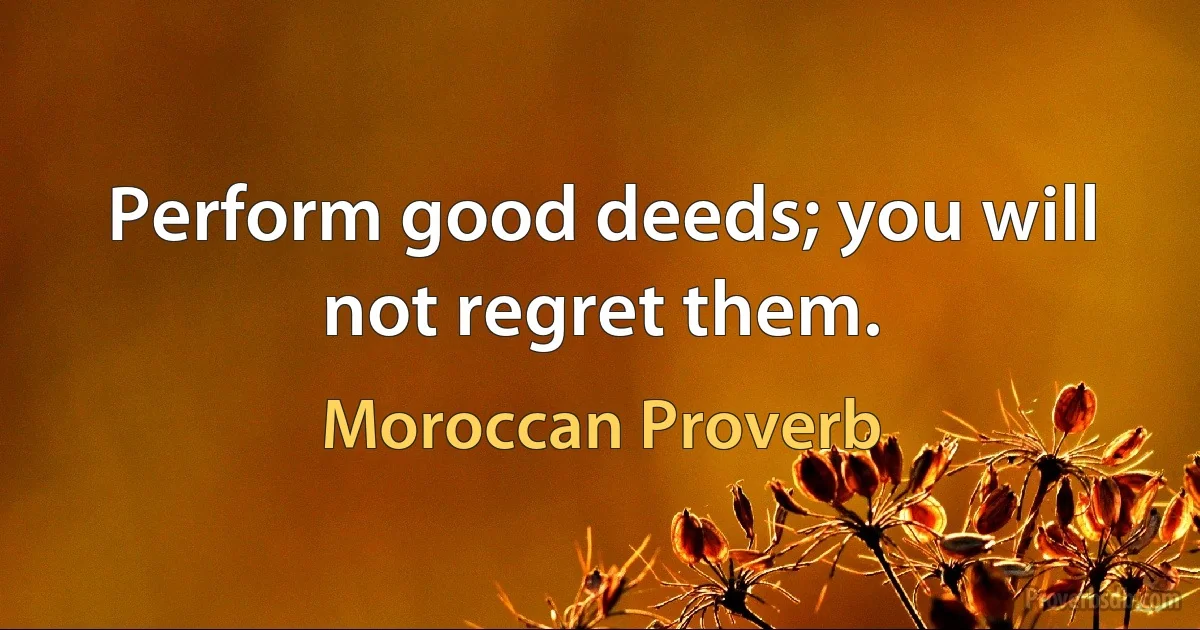 Perform good deeds; you will not regret them. (Moroccan Proverb)