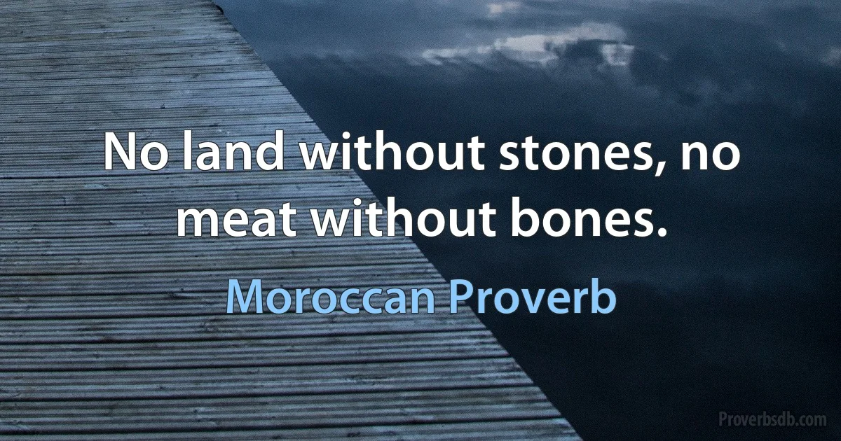 No land without stones, no meat without bones. (Moroccan Proverb)