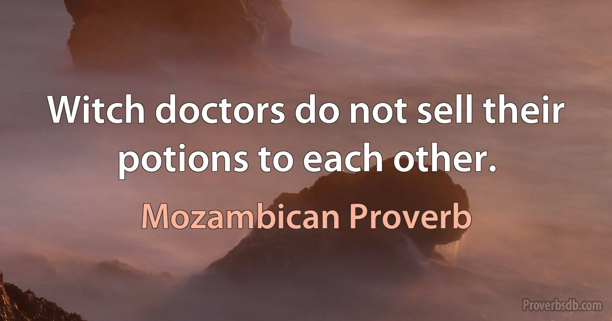 Witch doctors do not sell their potions to each other. (Mozambican Proverb)