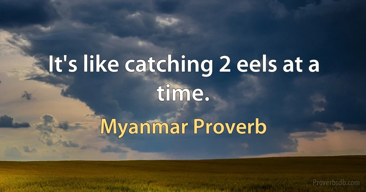 It's like catching 2 eels at a time. (Myanmar Proverb)