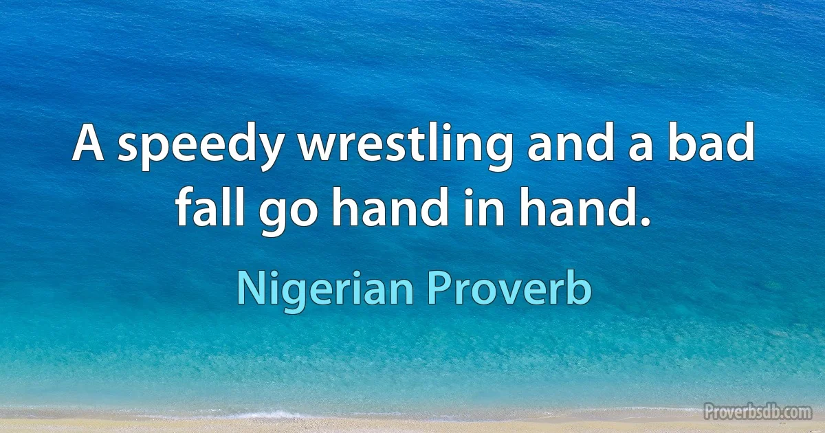 A speedy wrestling and a bad fall go hand in hand. (Nigerian Proverb)