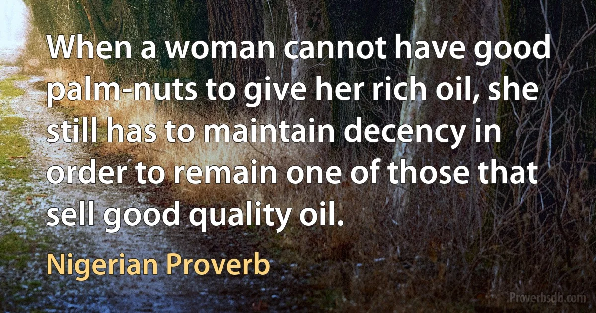 When a woman cannot have good palm-nuts to give her rich oil, she still has to maintain decency in order to remain one of those that sell good quality oil. (Nigerian Proverb)