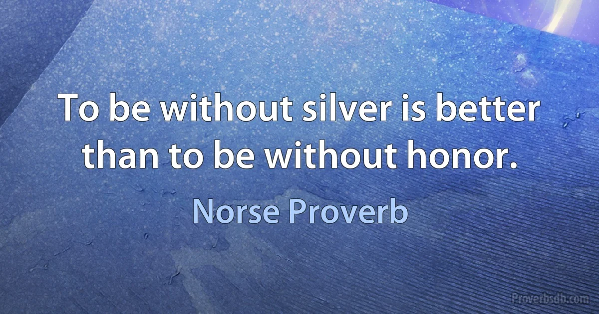 To be without silver is better than to be without honor. (Norse Proverb)