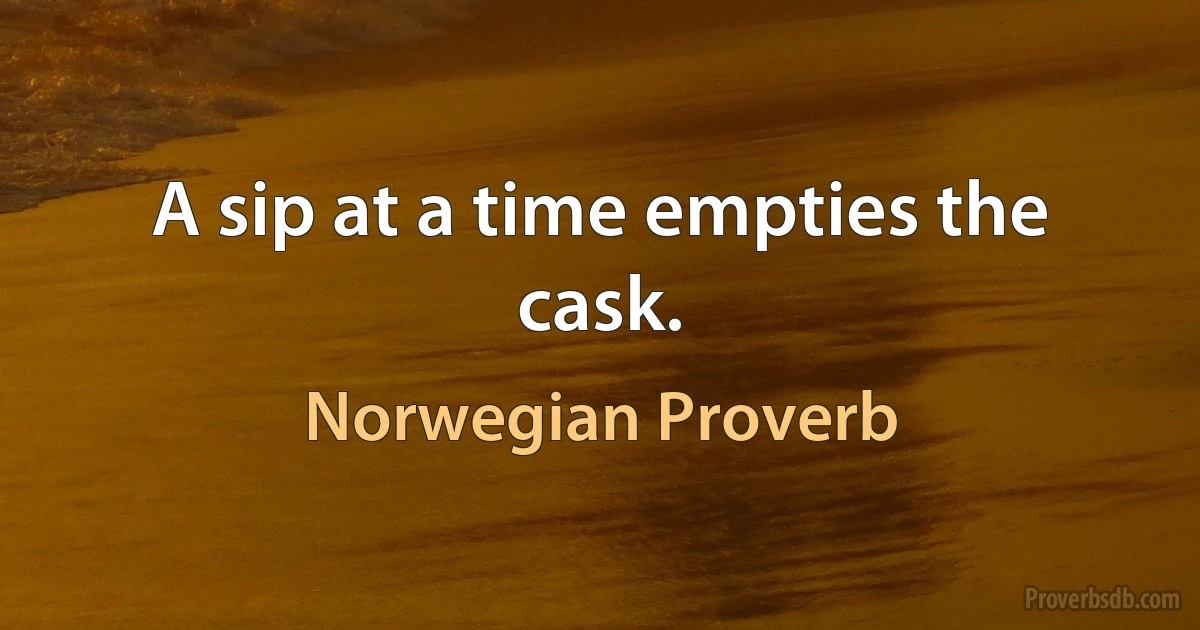 A sip at a time empties the cask. (Norwegian Proverb)