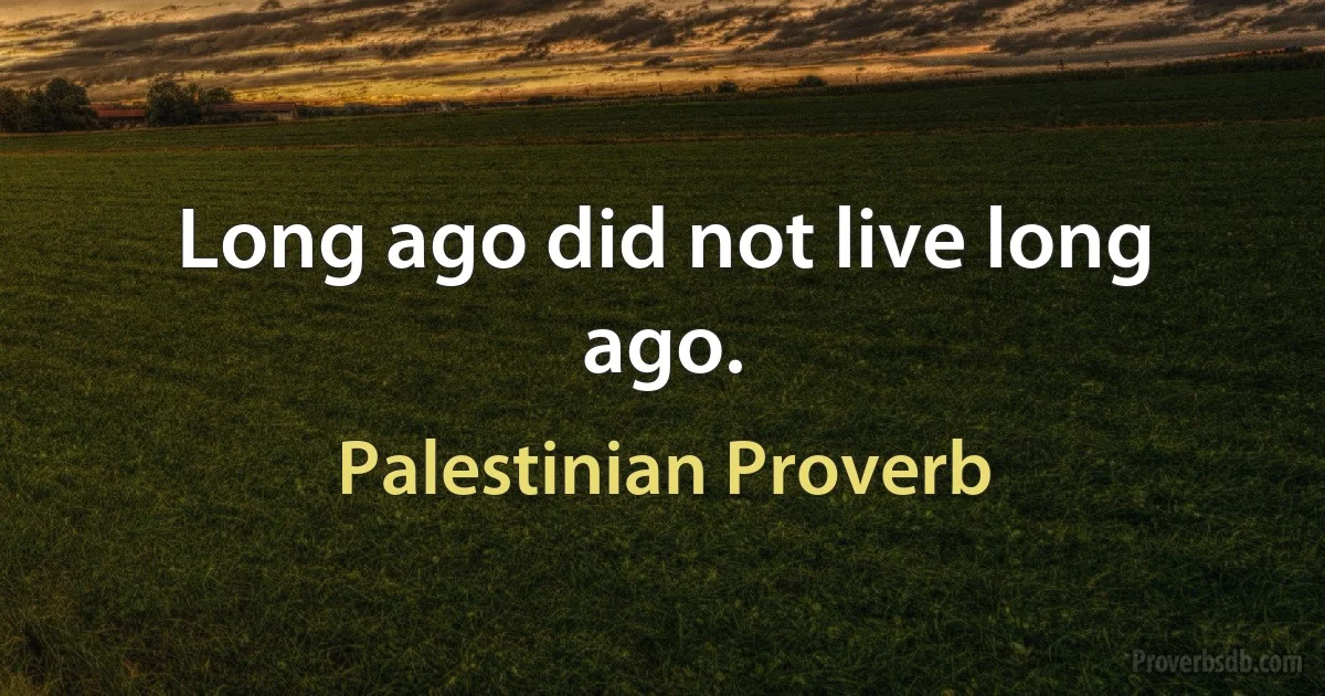 Long ago did not live long ago. (Palestinian Proverb)