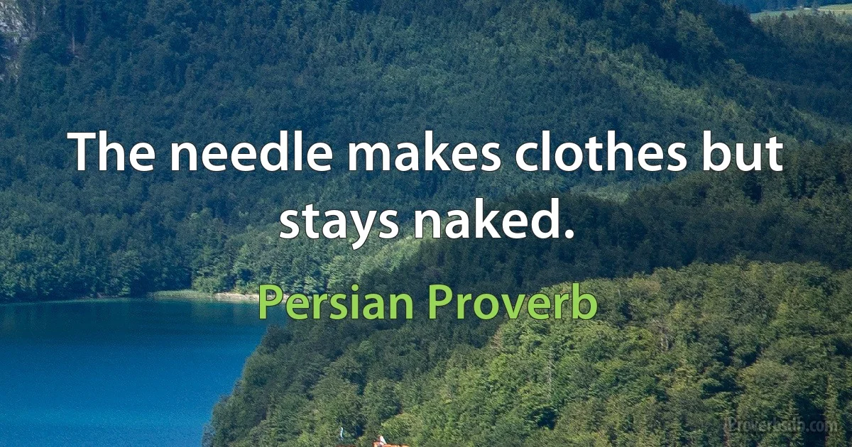 The needle makes clothes but stays naked. (Persian Proverb)