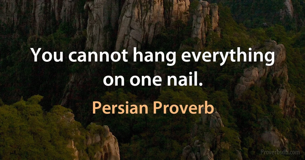 You cannot hang everything on one nail. (Persian Proverb)