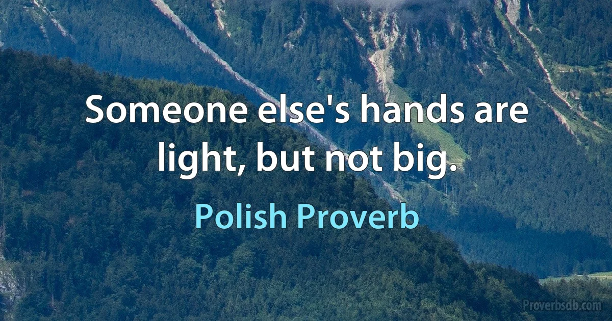 Someone else's hands are light, but not big. (Polish Proverb)