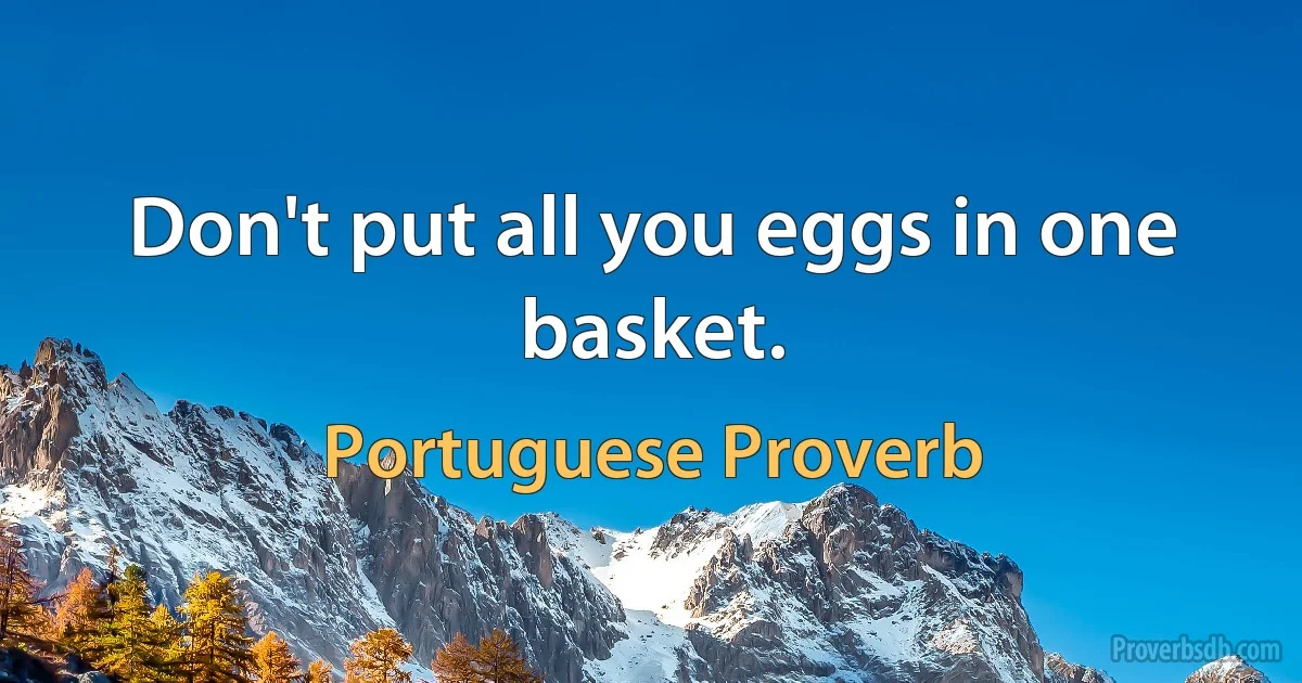 Don't put all you eggs in one basket. (Portuguese Proverb)